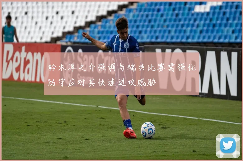 铃木淳之介强调与瑞典比赛需强化防守应对其快速进攻威胁