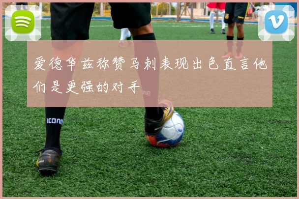 爱德华兹称赞马刺表现出色直言他们是更强的对手