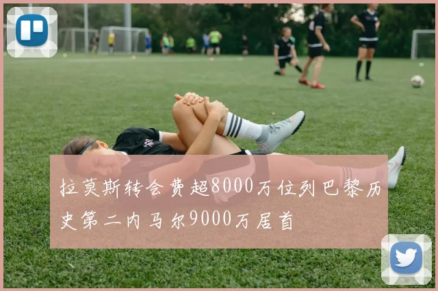 拉莫斯转会费超8000万位列巴黎历史第二内马尔9000万居首