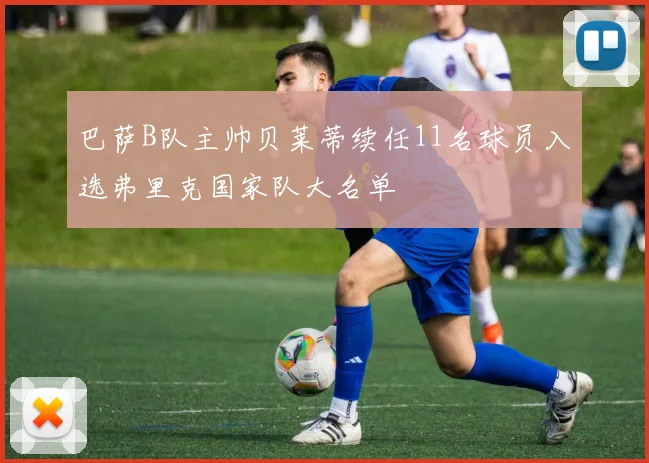巴萨B队主帅贝莱蒂续任11名球员入选弗里克国家队大名单