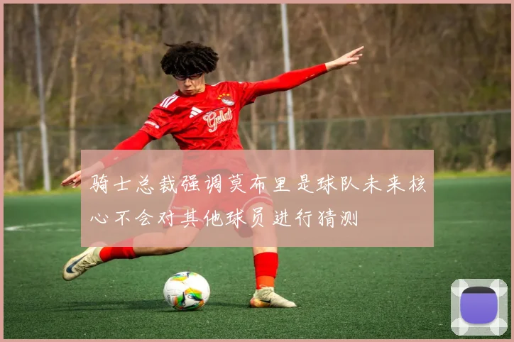 骑士总裁强调莫布里是球队未来核心不会对其他球员进行猜测