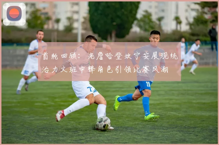 首轮回顾：老詹哈登坎宁安展现统治力文班中锋角色引领比赛风潮