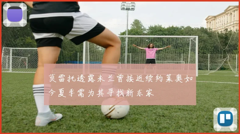 莫雷托透露米兰曾接近续约莱奥如今夏季需为其寻找新东家