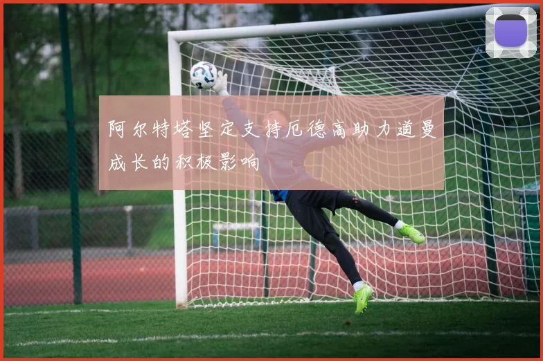 阿尔特塔坚定支持厄德高助力道曼成长的积极影响