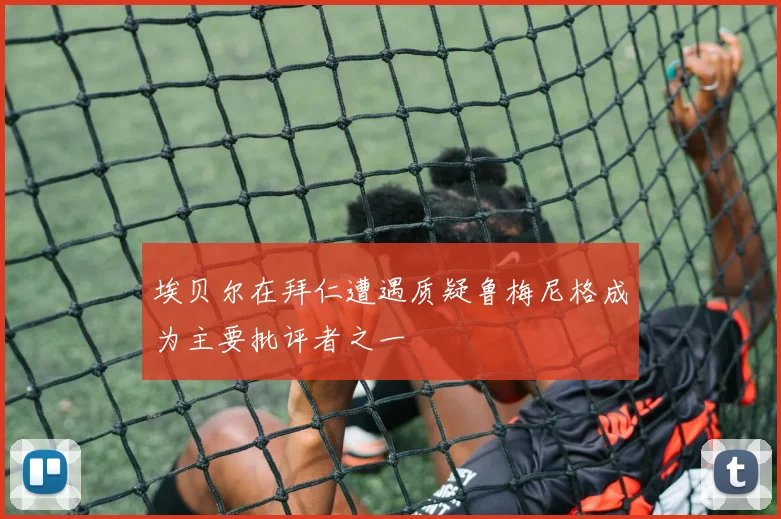 埃贝尔在拜仁遭遇质疑鲁梅尼格成为主要批评者之一
