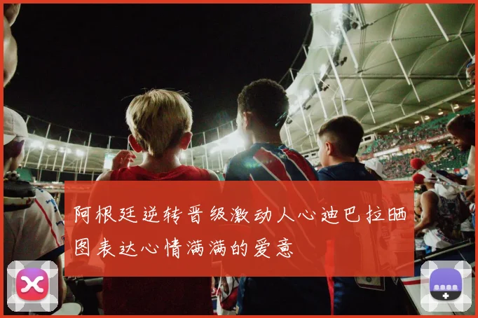 阿根廷逆转晋级激动人心迪巴拉晒图表达心情满满的爱意