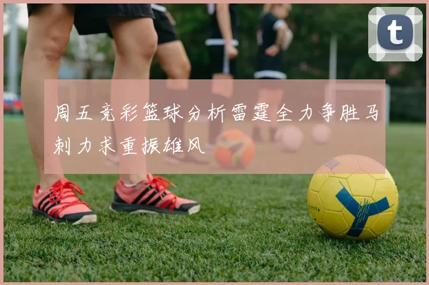 周五竞彩篮球分析雷霆全力争胜马刺力求重振雄风