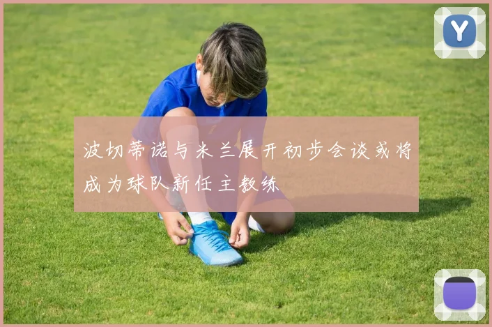波切蒂诺与米兰展开初步会谈或将成为球队新任主教练