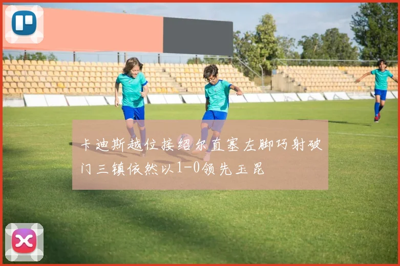 卡迪斯越位接绍尔直塞左脚巧射破门三镇依然以1-0领先玉昆