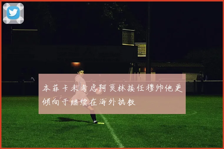 本菲卡未考虑阿莫林接任穆帅他更倾向于继续在海外执教