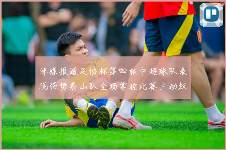 津媒报道足协杯第四轮中超球队表现强势泰山队全场掌控比赛主动权