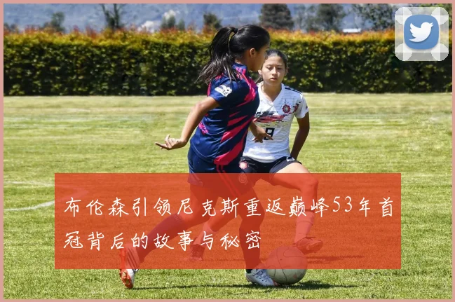 布伦森引领尼克斯重返巅峰53年首冠背后的故事与秘密