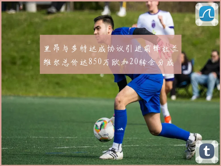 里昂与多特达成协议引进前锋杜兰维尔总价达850万欧加20转会分成