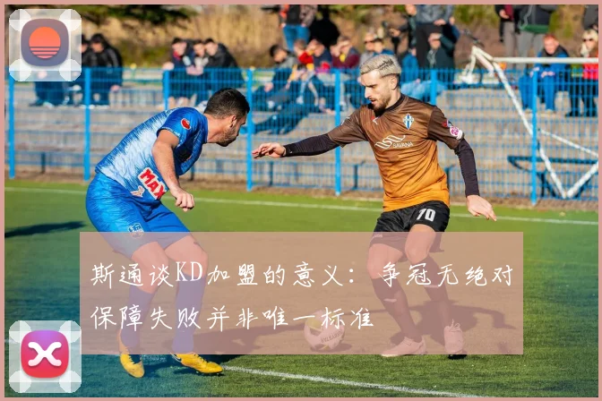 斯通谈KD加盟的意义：争冠无绝对保障失败并非唯一标准