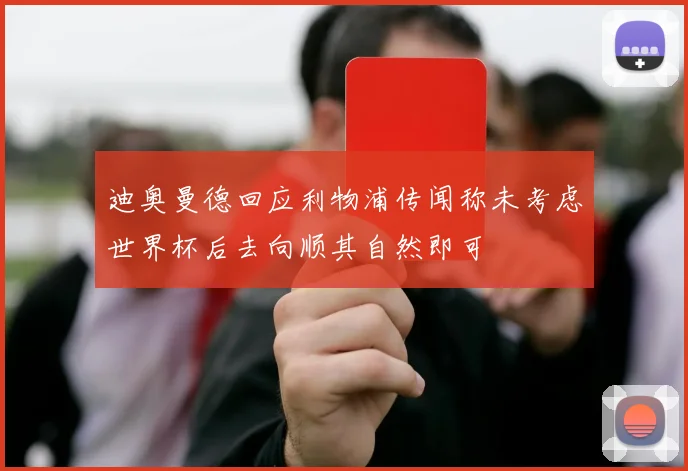 迪奥曼德回应利物浦传闻称未考虑世界杯后去向顺其自然即可
